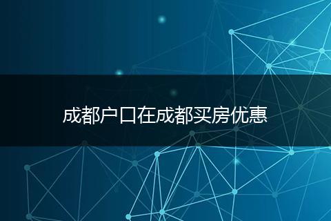 成都戶口在成都買房優(yōu)惠
