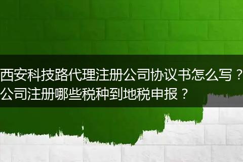 西安科技路代理注冊(cè)公司協(xié)議書怎么寫？公司注冊(cè)哪些稅種到地稅申報(bào)？