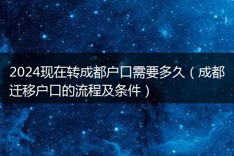 2024現(xiàn)在轉(zhuǎn)成都戶口需要多久（成都遷移戶口的流程及條件）