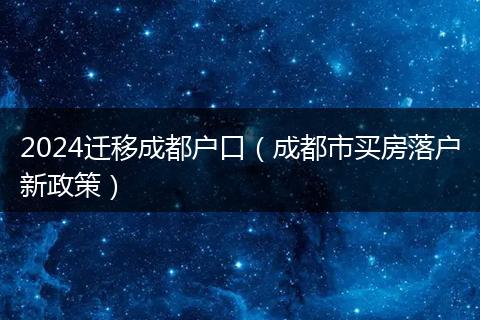 2024遷移成都戶口(成都市買房落戶新政策)