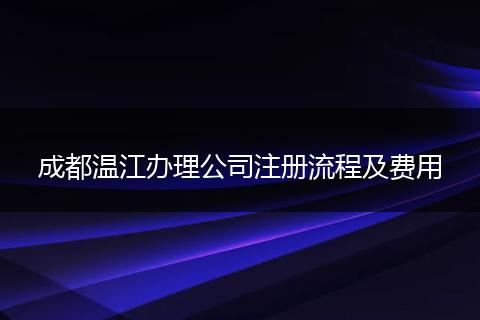 成都溫江辦理公司注冊(cè)流程及費(fèi)用