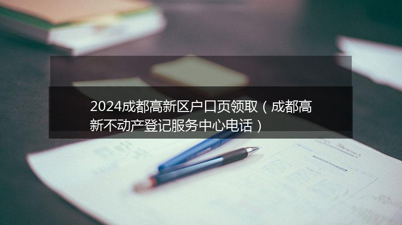 2024成都高新區(qū)戶口頁領(lǐng)?。ǔ啥几咝虏粍赢a(chǎn)登記服務中心電話）