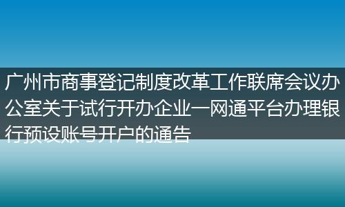 廣州市商事登記制度改革工作聯(lián)席會(huì)議辦公室關(guān)于試行開(kāi)辦企業(yè)一網(wǎng)通平臺(tái)辦理銀行預(yù)設(shè)賬號(hào)開(kāi)戶的通告