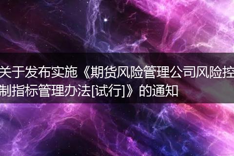 關(guān)于發(fā)布實(shí)施《期貨風(fēng)險(xiǎn)管理公司風(fēng)險(xiǎn)控制指標(biāo)管理辦法[試行]》的通知