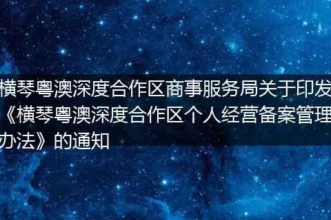 橫琴粵澳深度合作區(qū)商事服務(wù)局關(guān)于印發(fā)《橫琴粵澳深度合作區(qū)個人經(jīng)營備案管理辦法》的通知