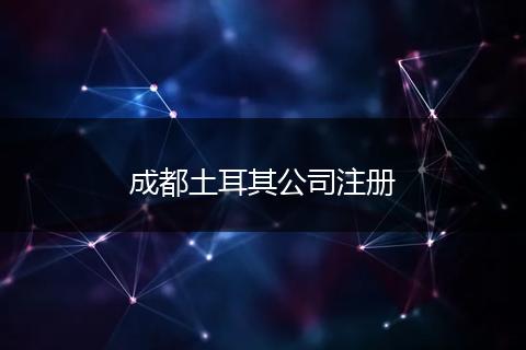 成都土耳其公司注冊(cè)