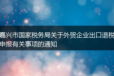 嘉興市國家稅務(wù)局關(guān)于外貿(mào)企業(yè)出口退稅申報有關(guān)事項的通知