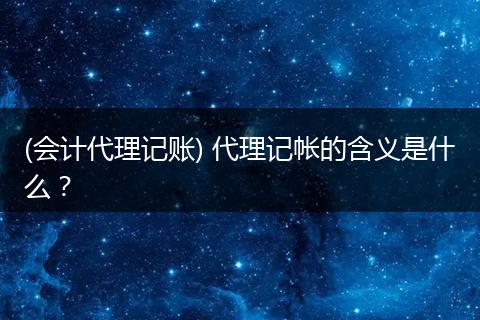 (會(huì)計(jì)代理記賬) 代理記帳的含義是什么？