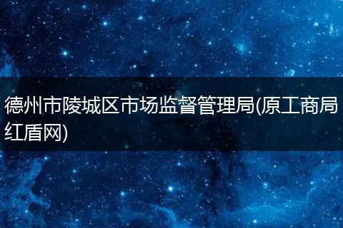 德州市陵城區(qū)市場監(jiān)督管理局(原工商局紅盾網(wǎng))