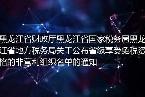 黑龍江省財政廳黑龍江省國家稅務(wù)局黑龍江省地方稅務(wù)局關(guān)于公布省級享受免稅資格的非營利組織名單的通知