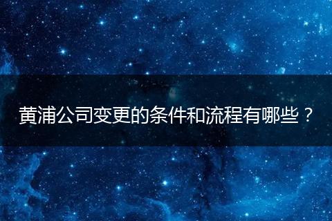 黃浦公司變更的條件和流程有哪些？