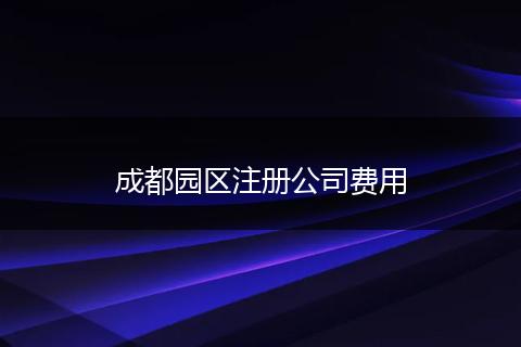 成都園區(qū)注冊(cè)公司費(fèi)用