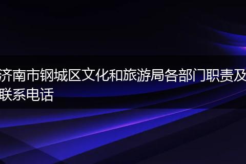 濟(jì)南市鋼城區(qū)文化和旅游局各部門職責(zé)及聯(lián)系電話