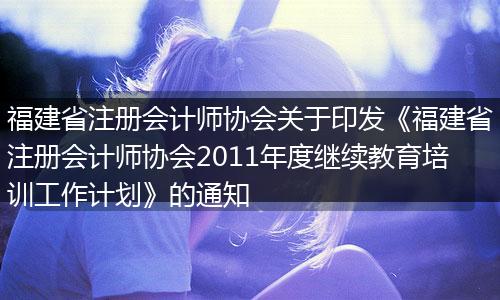 福建省注冊會計師協(xié)會關(guān)于印發(fā)《福建省注冊會計師協(xié)會2011年度繼續(xù)教育培訓工作計劃》的通知