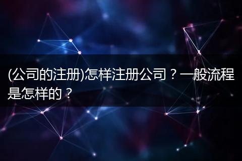 (公司的注冊(cè))怎樣注冊(cè)公司？一般流程是怎樣的？