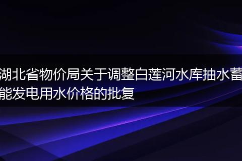 湖北省物價局關(guān)于調(diào)整白蓮河水庫抽水蓄能發(fā)電用水價格的批復(fù)