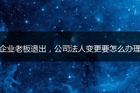 企業(yè)老板退出，公司法人變更要怎么辦理