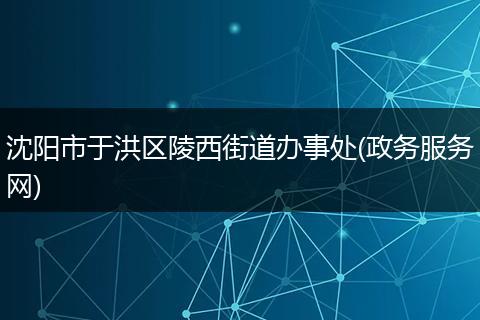 沈陽市于洪區(qū)陵西街道辦事處(政務(wù)服務(wù)網(wǎng))