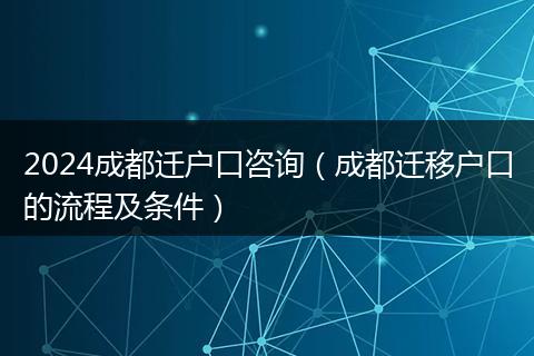 2024成都遷戶口咨詢(成都遷移戶口的流程及條件)