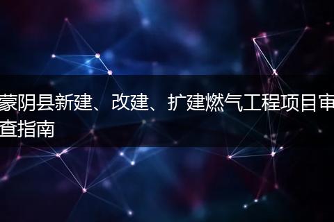 蒙陰縣新建、改建、擴(kuò)建燃?xì)夤こ添?xiàng)目審查指南
