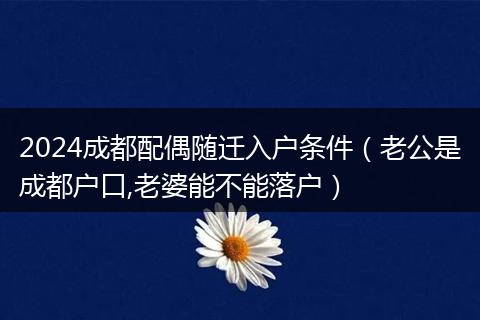 2024成都配偶隨遷入戶條件(老公是成都戶口,老婆能不能落戶)
