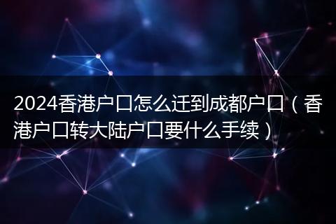 2024香港戶口怎么遷到成都戶口（香港戶口轉(zhuǎn)大陸戶口要什么手續(xù)）