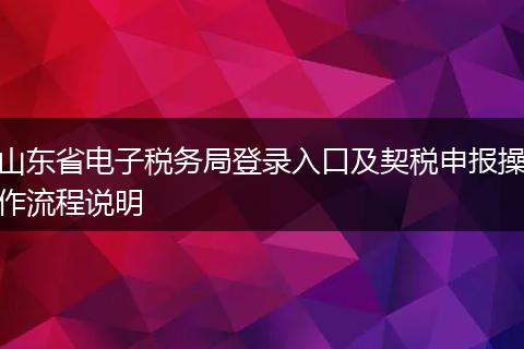 山東省電子稅務(wù)局登錄入口及契稅申報(bào)操作流程說明