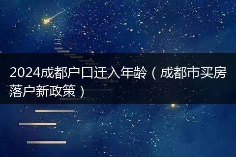 2024成都戶口遷入年齡（成都市買房落戶新政策）