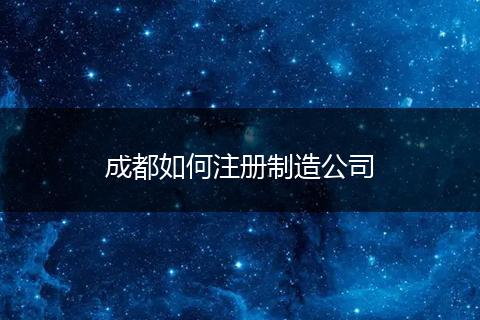 成都如何注冊制造公司