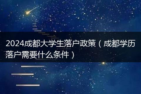 2024成都大學(xué)生落戶政策(成都學(xué)歷落戶需要什么條件)