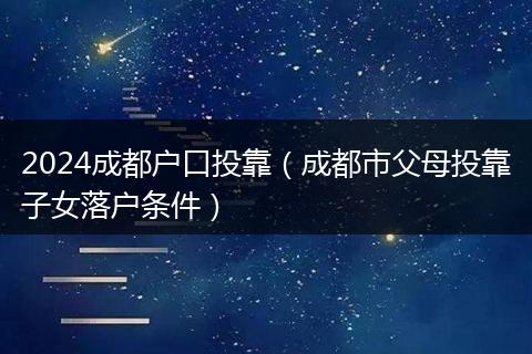 2024成都戶口投靠（成都市父母投靠子女落戶條件）
