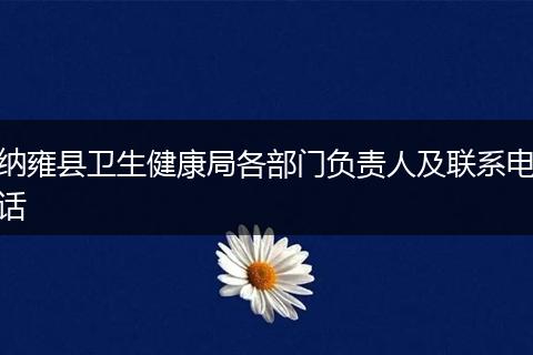 納雍縣衛(wèi)生健康局各部門負(fù)責(zé)人及聯(lián)系電話
