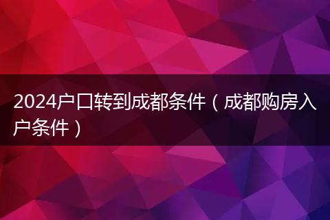 2024戶口轉(zhuǎn)到成都條件(成都購房入戶條件)