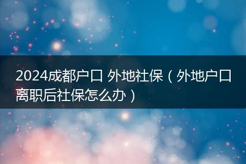 2024成都戶(hù)口 外地社保（外地戶(hù)口離職后社保怎么辦）