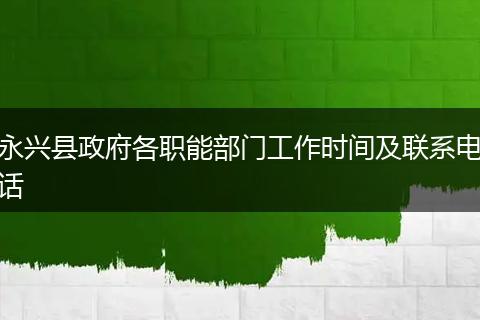 永興縣政府各職能部門工作時間及聯(lián)系電話