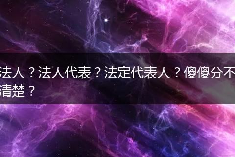 法人？法人代表？法定代表人？傻傻分不清楚？