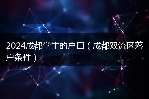 2024成都學(xué)生的戶口（成都雙流區(qū)落戶條件）