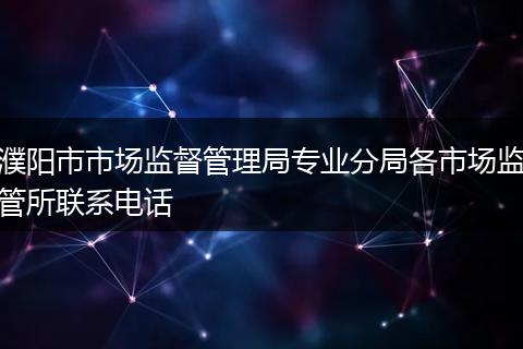濮陽市市場監(jiān)督管理局專業(yè)分局各市場監(jiān)管所聯(lián)系電話