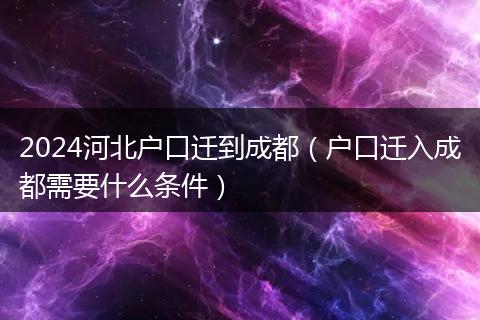 2024河北戶口遷到成都(戶口遷入成都需要什么條件)