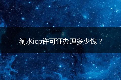 衡水icp許可證辦理多少錢？