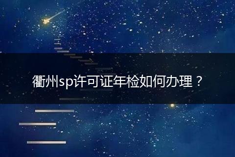 衢州sp許可證年檢如何辦理？