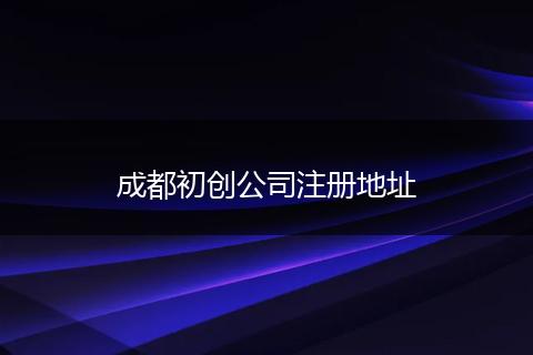 成都初創(chuàng)公司注冊(cè)地址