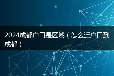 2024成都戶口是區(qū)域（怎么遷戶口到成都）