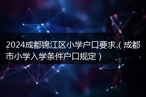 2024成都錦江區(qū)小學(xué)戶口要求（成都市小學(xué)入學(xué)條件戶口規(guī)定）