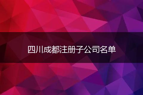 四川成都注冊子公司名單