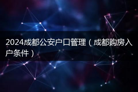 2024成都公安戶口管理（成都購房入戶條件）