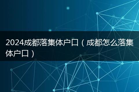 2024成都落集體戶口（成都怎么落集體戶口）