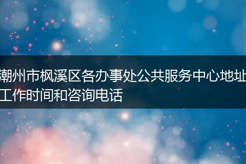 潮州市楓溪區(qū)各辦事處公共服務(wù)中心地址工作時(shí)間和咨詢電話