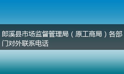 郎溪縣市場監(jiān)督管理局（原工商局）各部門對(duì)外聯(lián)系電話