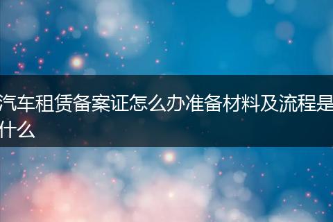 汽車租賃備案證怎么辦準備材料及流程是什么